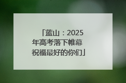 蓝山：2025年高考落下帷幕 祝福最好的你们