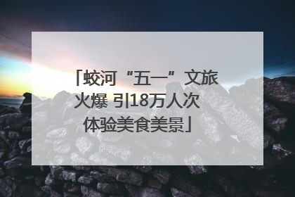 蛟河“五一”文旅火爆 引18万人次体验美食美景