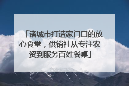 诸城市打造家门口的放心食堂，供销社从专注农资到服务百姓餐桌