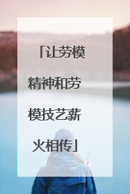 让劳模精神和劳模技艺薪火相传