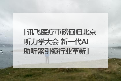 讯飞医疗重磅回归北京听力学大会 新一代AI助听器引领行业革新