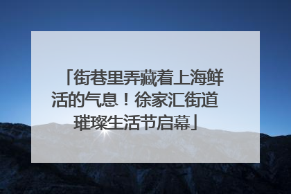 街巷里弄藏着上海鲜活的气息！徐家汇街道璀璨生活节启幕