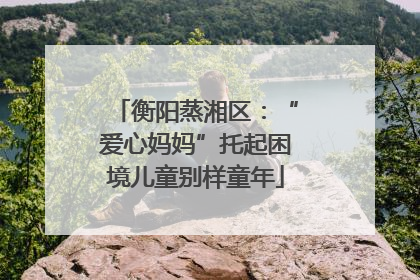 衡阳蒸湘区：“爱心妈妈”托起困境儿童别样童年