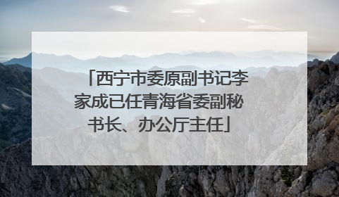 西宁市委原副书记李家成已任青海省委副秘书长、办公厅主任