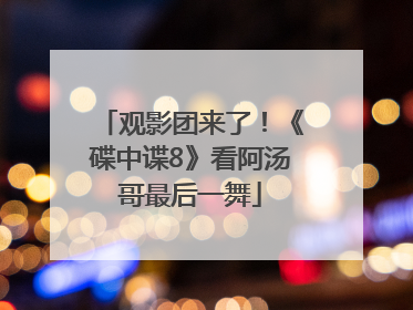 观影团来了！《碟中谍8》看阿汤哥最后一舞