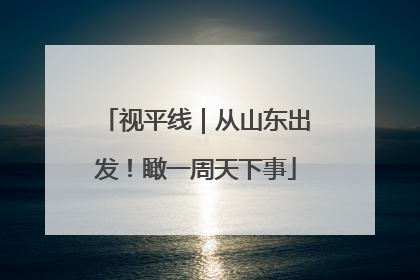 视平线｜从山东出发！瞰一周天下事