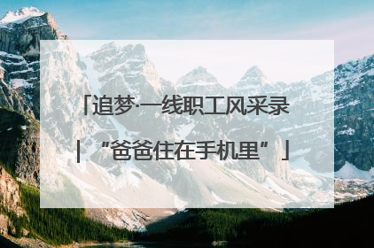 追梦·一线职工风采录｜“爸爸住在手机里”