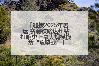 迎接2025年暑运 襄渝铁路达州站打响史上最大规模换岔“攻坚战”