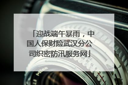 迎战端午暴雨，中国人保财险武汉分公司织密防汛服务网