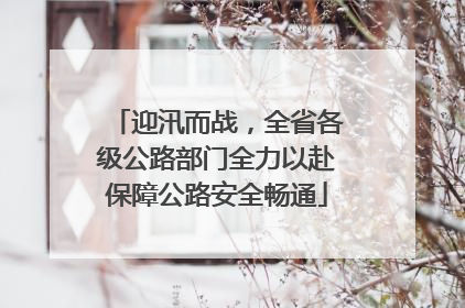 迎汛而战，全省各级公路部门全力以赴保障公路安全畅通