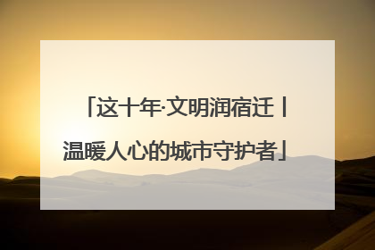 这十年·文明润宿迁丨温暖人心的城市守护者