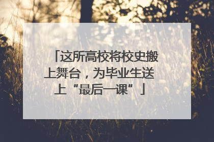 这所高校将校史搬上舞台，为毕业生送上“最后一课”