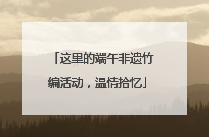 这里的端午非遗竹编活动，温情拾忆