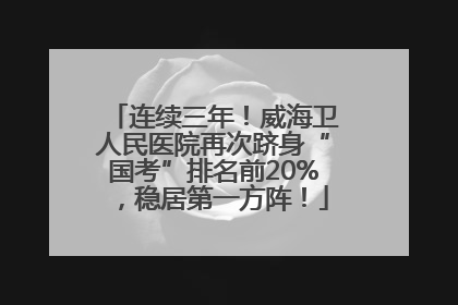 连续三年！威海卫人民医院再次跻身“国考”排名前20%，稳居第一方阵！