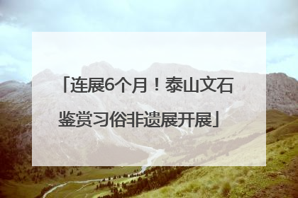 连展6个月！泰山文石鉴赏习俗非遗展开展