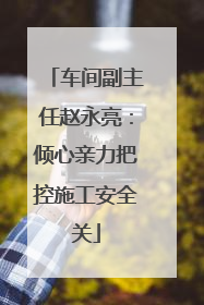 车间副主任赵永亮：倾心亲力把控施工安全关