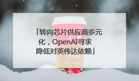 转向芯片供应商多元化，OpenAI寻求降低对英伟达依赖