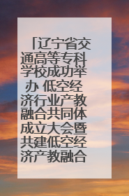 辽宁省交通高等专科学校成功举办 低空经济行业产教融合共同体成立大会暨共建低空经济产教融合新生态论坛