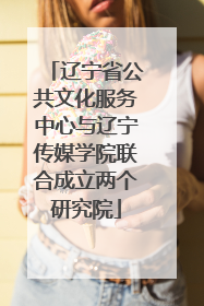 辽宁省公共文化服务中心与辽宁传媒学院联合成立两个研究院