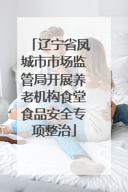 辽宁省凤城市市场监管局开展养老机构食堂食品安全专项整治