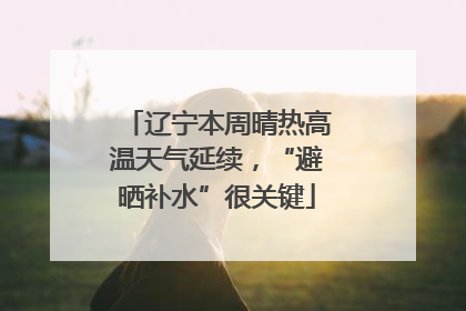 辽宁本周晴热高温天气延续，“避晒补水”很关键