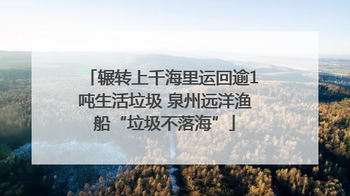 辗转上千海里运回逾1吨生活垃圾 泉州远洋渔船“垃圾不落海”