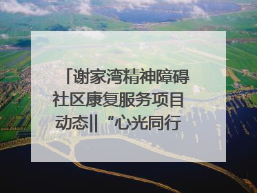 谢家湾精神障碍社区康复服务项目动态‖“心光同行·愈见美好——公益讲堂与健康义诊”活动