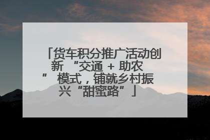 货车积分推广活动创新 “交通 + 助农” 模式，铺就乡村振兴“甜蜜路”