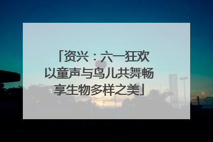 资兴：六一狂欢 以童声与鸟儿共舞畅享生物多样之美