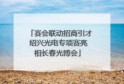 赛会联动招商引才 绍兴光电专项赛亮相长春光博会