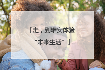 走，到雄安体验“未来生活”