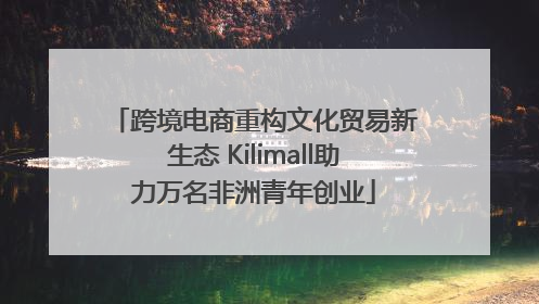 跨境电商重构文化贸易新生态 Kilimall助力万名非洲青年创业