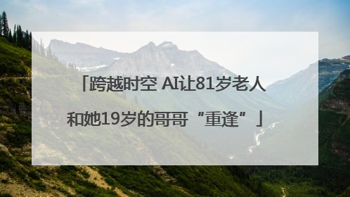 跨越时空 AI让81岁老人和她19岁的哥哥“重逢”