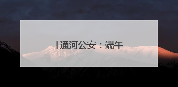 通河公安：端午“粽”动员，平安与粽香一路相伴