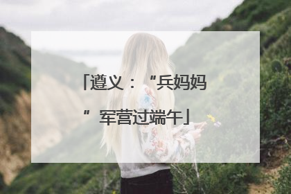 遵义：“兵妈妈”军营过端午