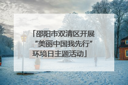 邵阳市双清区开展“美丽中国我先行”环境日主题活动