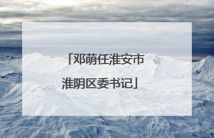 邓萌任淮安市淮阴区委书记