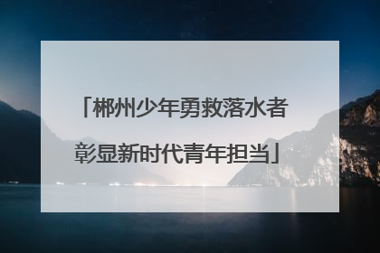 郴州少年勇救落水者 彰显新时代青年担当