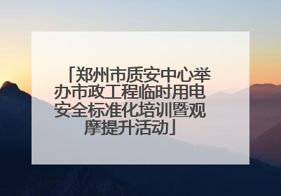 郑州市质安中心举办市政工程临时用电安全标准化培训暨观摩提升活动