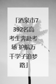 酒泉市7392名高考生奔赴考场 护航万千学子追梦路