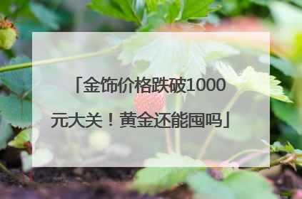 金饰价格跌破1000元大关！黄金还能囤吗