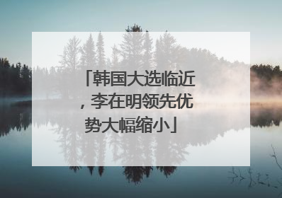 韩国大选临近，李在明领先优势大幅缩小