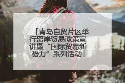 青岛自贸片区举行离岸贸易政策宣讲暨“国际贸易新势力”系列活动