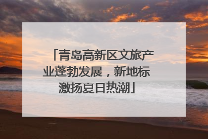 青岛高新区文旅产业蓬勃发展，新地标激扬夏日热潮