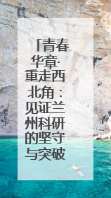 青春华章·重走西北角：见证兰州科研的坚守与突破之路
