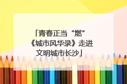 青春正当“燃” 《城市风华录》走进文明城市长沙