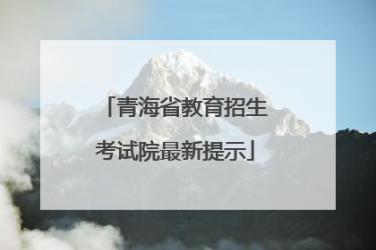 青海省教育招生考试院最新提示