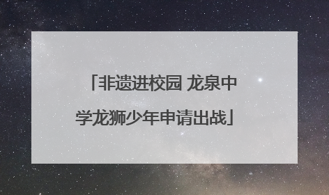 非遗进校园 龙泉中学龙狮少年申请出战