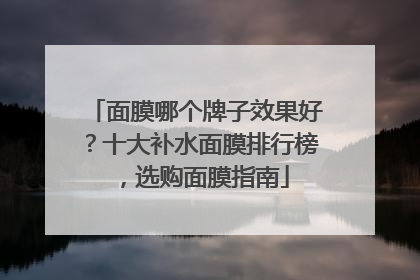 面膜哪个牌子效果好？十大补水面膜排行榜，选购面膜指南