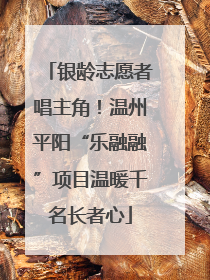 银龄志愿者唱主角！温州平阳“乐融融”项目温暖千名长者心